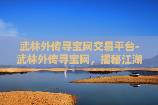 武林外传寻宝网交易平台-武林外传寻宝网，揭秘江湖中的宝藏传说