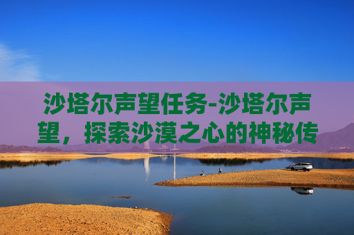 沙塔尔声望任务-沙塔尔声望,探索沙漠之心的神秘传说 沙塔尔声望任务-沙塔尔声望,探索沙漠之心的神秘传说