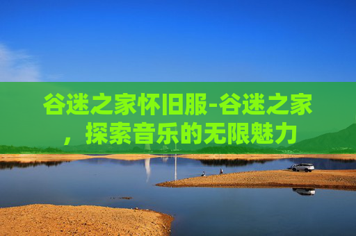 谷迷之家怀旧服-谷迷之家,探索音乐的无限魅力 谷迷之家怀旧服-谷迷之家,探索音乐的无限魅力