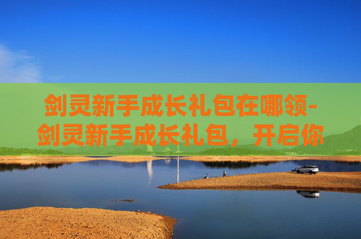 剑灵新手成长礼包在哪领-剑灵新手成长礼包，开启你的奇幻冒险之旅