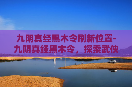 九阴真经黑木令刷新位置-九阴真经黑木令，探索武侠世界中的神秘力量