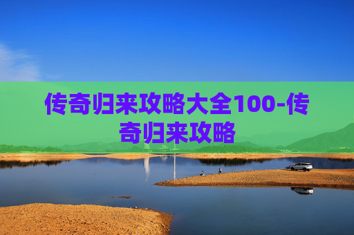 传奇归来攻略大全100-传奇归来攻略 传奇归来攻略大全100-传奇归来攻略
