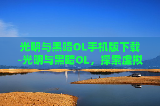 光明与黑暗OL手机版下载-光明与黑暗OL,探索虚拟世界的无限可能 光明与黑暗OL手机版下载-光明与黑暗OL,探索虚拟世界的无限可能