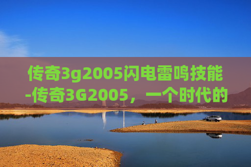 传奇3g2005闪电雷鸣技能-传奇3G2005，一个时代的回忆，一场游戏的传奇