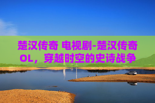 楚汉传奇 电视剧-楚汉传奇OL，穿越时空的史诗战争