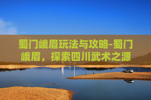 蜀门峨眉玩法与攻略-蜀门峨眉,探索四川武术之源 蜀门峨眉玩法与攻略-蜀门峨眉,探索四川武术之源