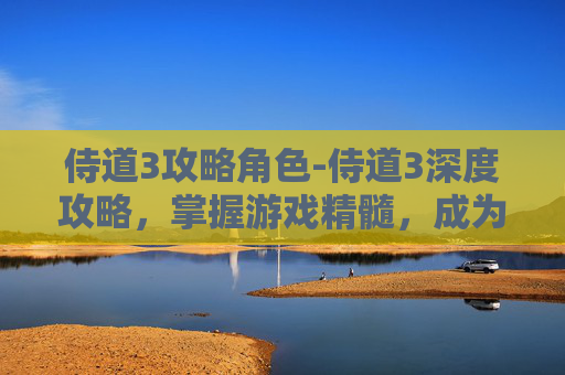 侍道3攻略角色-侍道3深度攻略,掌握游戏精髓,成为最终的侍道之王 侍道3攻略角色-侍道3深度攻略,掌握游戏精髓,成为最终的侍道之王
