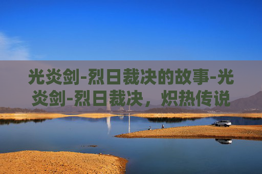 光炎剑-烈日裁决的故事-光炎剑-烈日裁决，炽热传说与荣耀之刃