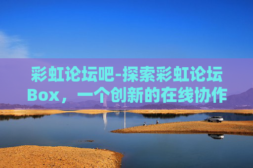 彩虹论坛吧-探索彩虹论坛Box，一个创新的在线协作工具