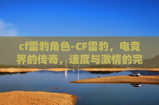 cf雷豹角色-CF雷豹,电竞界的传奇,速度与激情的完美融合 cf雷豹角色-CF雷豹,电竞界的传奇,速度与激情的完美融合