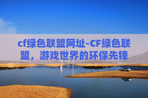 cf绿色联盟网址-CF绿色联盟，游戏世界的环保先锋