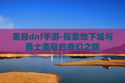 美服dnf手游-探索地下城与勇士美服的奇幻之旅