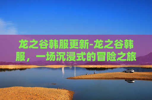 龙之谷韩服更新-龙之谷韩服，一场沉浸式的冒险之旅