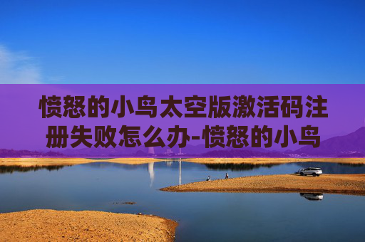 愤怒的小鸟太空版激活码注册失败怎么办-愤怒的小鸟太空版激活码，一场太空冒险的开始