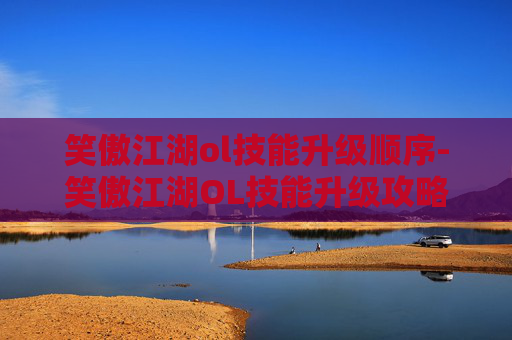 笑傲江湖ol技能升级顺序-笑傲江湖OL技能升级攻略