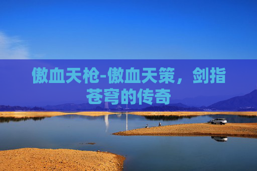 傲血天枪-傲血天策，剑指苍穹的传奇