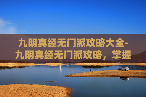 九阴真经无门派攻略大全-九阴真经无门派攻略，掌握核心技巧，畅游武侠世界
