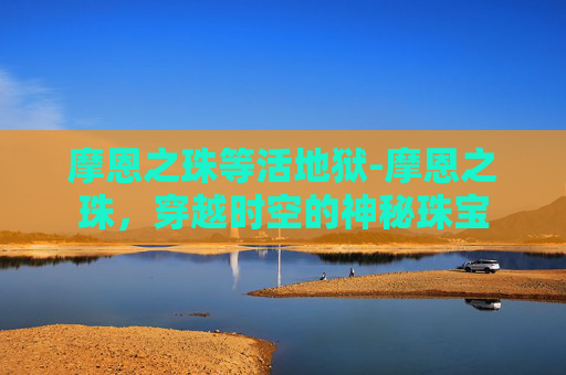 摩恩之珠等活地狱-摩恩之珠，穿越时空的神秘珠宝