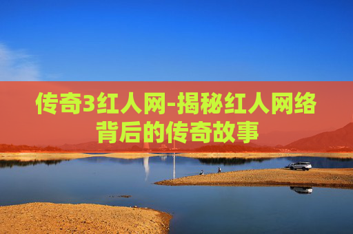 传奇3红人网-揭秘红人网络背后的传奇故事