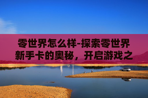 零世界怎么样-探索零世界新手卡的奥秘，开启游戏之旅的第一步