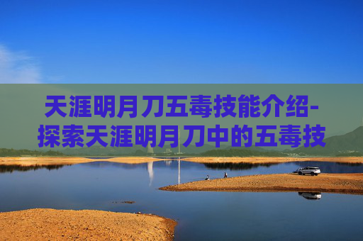 天涯明月刀五毒技能介绍-探索天涯明月刀中的五毒技能，独特魅力与实战应用