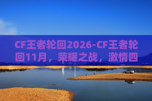 CF王者轮回2026-CF王者轮回11月，荣耀之战，激情四溢！