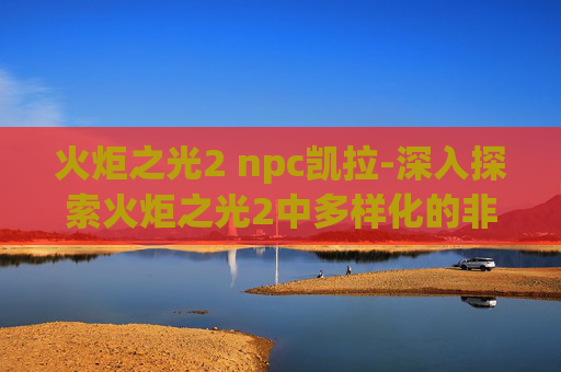 火炬之光2 npc凯拉-深入探索火炬之光2中多样化的非玩家角色（Npc）