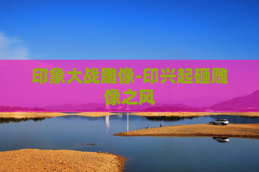 印象大战雕像-印兴起砸雕像之风