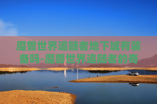 魔兽世界追随者地下城有装备吗-魔兽世界追随者的奇幻旅程