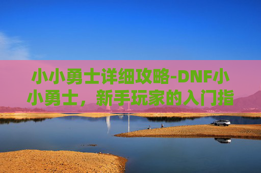 小小勇士详细攻略-DNF小小勇士，新手玩家的入门指南