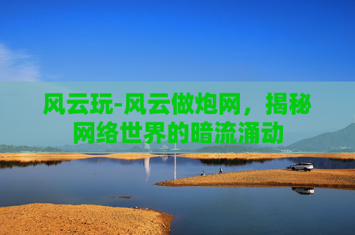 风云玩-风云做炮网，揭秘网络世界的暗流涌动