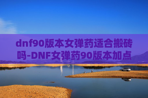 dnf90版本女弹药适合搬砖吗-DNF女弹药90版本加点指南，全面解析与实用技巧