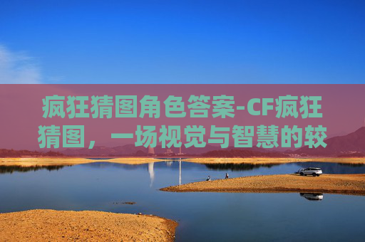 疯狂猜图角色答案-CF疯狂猜图，一场视觉与智慧的较量