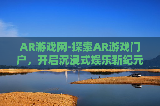 AR游戏网-探索AR游戏门户,开启沉浸式娱乐新纪元 AR游戏网-探索AR游戏门户,开启沉浸式娱乐新纪元