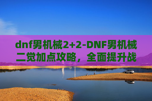 dnf男机械2+2-DNF男机械二觉加点攻略，全面提升战斗力