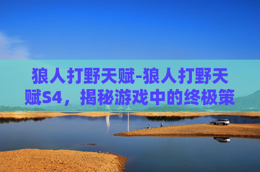 狼人打野天赋-狼人打野天赋S4，揭秘游戏中的终极策略