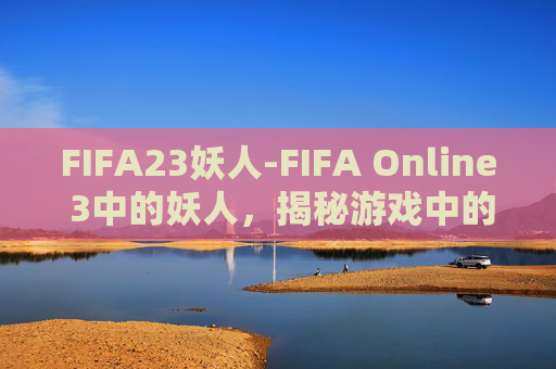 FIFA23妖人-FIFA Online 3中的妖人，揭秘游戏中的隐藏巨星