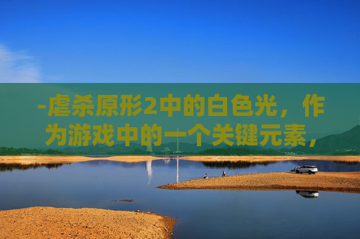 -虐杀原形2中的白色光，作为游戏中的一个关键元素，不仅在视觉上提供了强烈的对比和冲击，也在故事中扮演了重要角色。本文将深入探讨这一主题，从其视觉表现、象征意义以及在游戏剧情中的作用三个方面进行阐述