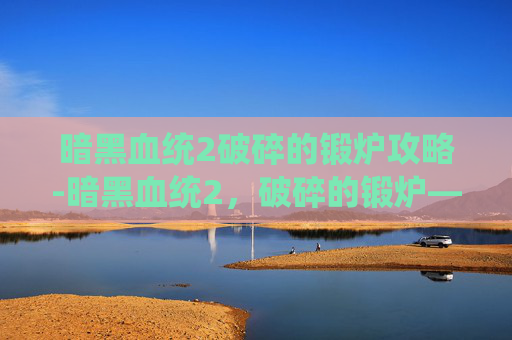 暗黑血统2破碎的锻炉攻略-暗黑血统2，破碎的锻炉——探索与挑战