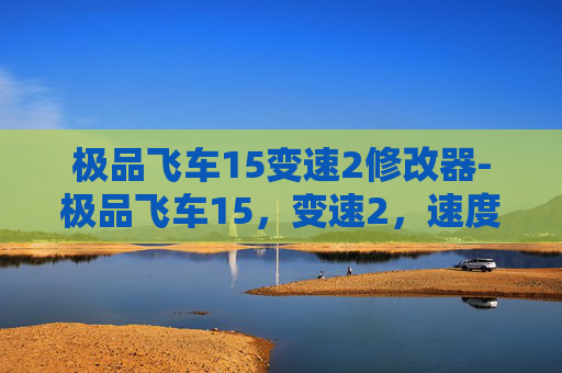 极品飞车15变速2修改器-极品飞车15，变速2，速度与激情的终极对决