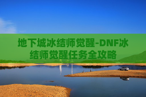 地下城冰结师觉醒-DNF冰结师觉醒任务全攻略 地下城冰结师觉醒-DNF冰结师觉醒任务全攻略