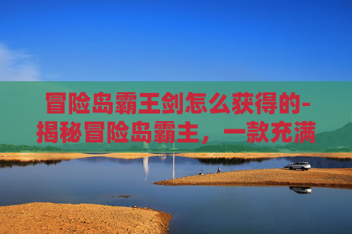 冒险岛霸王剑怎么获得的-揭秘冒险岛霸主，一款充满挑战与机遇的在线游戏