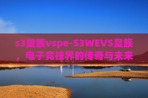 s3皇族vspe-S3WEVS皇族，电子竞技界的传奇与未来