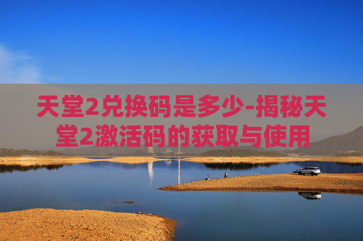 天堂2兑换码是多少-揭秘天堂2激活码的获取与使用