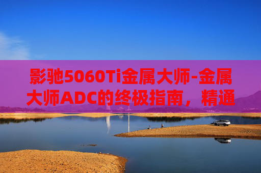 影驰5060Ti金属大师-金属大师ADC的终极指南，精通游戏技巧与策略