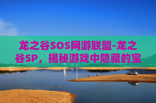 龙之谷SOS网游联盟-龙之谷SP，揭秘游戏中隐藏的宝藏