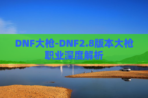 DNF大枪-DNF2.8版本大枪职业深度解析