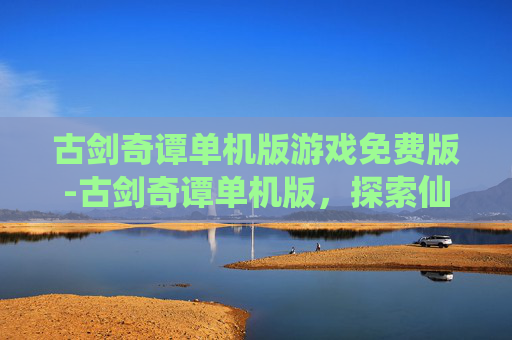 古剑奇谭单机版游戏免费版-古剑奇谭单机版，探索仙侠世界的奇幻之旅