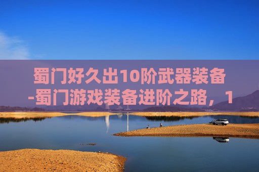 蜀门好久出10阶武器装备-蜀门游戏装备进阶之路，10阶武器的探索与挑战