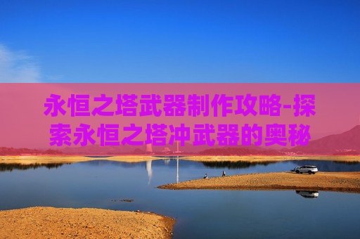 永恒之塔武器制作攻略-探索永恒之塔冲武器的奥秘